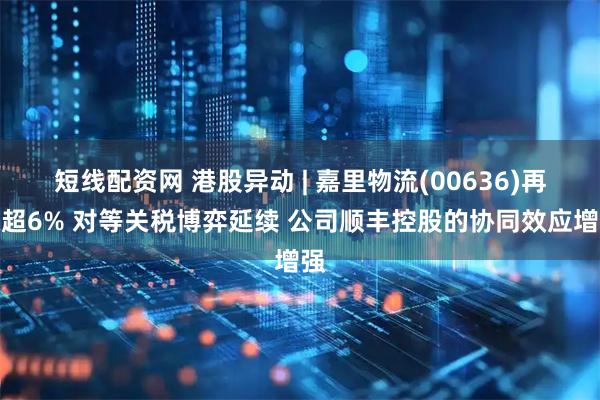 短线配资网 港股异动 | 嘉里物流(00636)再涨超6% 对等关税博弈延续 公司顺丰控股的协同效应增强