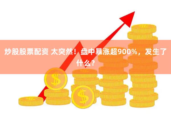 炒股股票配资 太突然！盘中暴涨超900%，发生了什么？