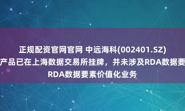 正规配资官网官网 中远海科(002401.SZ)：船视宝数据产品已在上海数据交易所挂牌，并未涉及RDA数据要素价值化业务