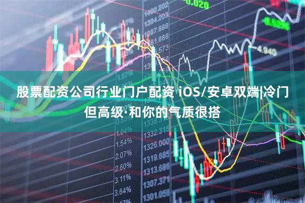 股票配资公司行业门户配资 iOS/安卓双端|冷门但高级·和你的气质很搭