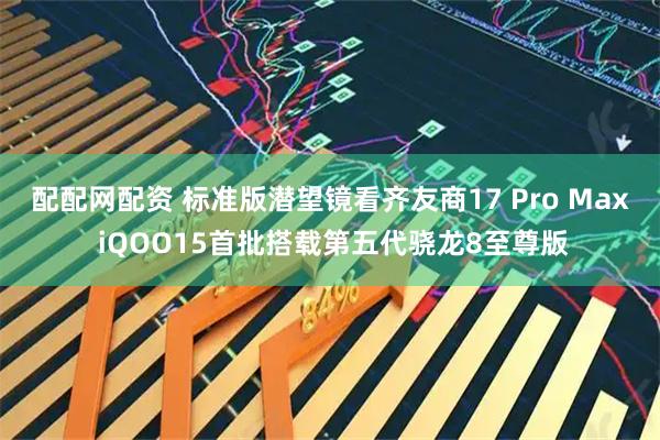 配配网配资 标准版潜望镜看齐友商17 Pro Max iQOO15首批搭载第五代骁龙8至尊版