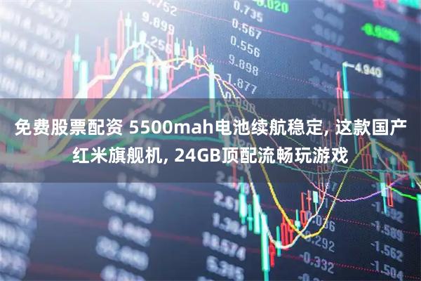 免费股票配资 5500mah电池续航稳定, 这款国产红米旗舰机, 24GB顶配流畅玩游戏