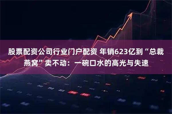 股票配资公司行业门户配资 年销623亿到“总裁燕窝”卖不动：一碗口水的高光与失速