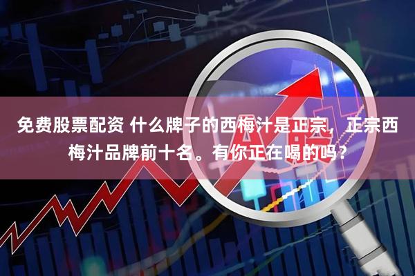 免费股票配资 什么牌子的西梅汁是正宗，正宗西梅汁品牌前十名。有你正在喝的吗？