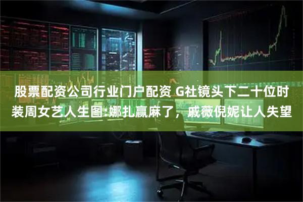 股票配资公司行业门户配资 G社镜头下二十位时装周女艺人生图:娜扎赢麻了，戚薇倪妮让人失望