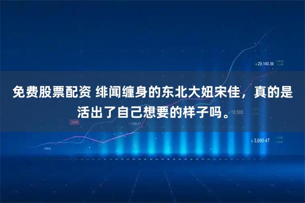 免费股票配资 绯闻缠身的东北大妞宋佳，真的是活出了自己想要的样子吗。