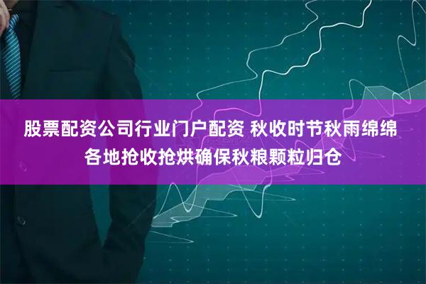 股票配资公司行业门户配资 秋收时节秋雨绵绵 各地抢收抢烘确保秋粮颗粒归仓